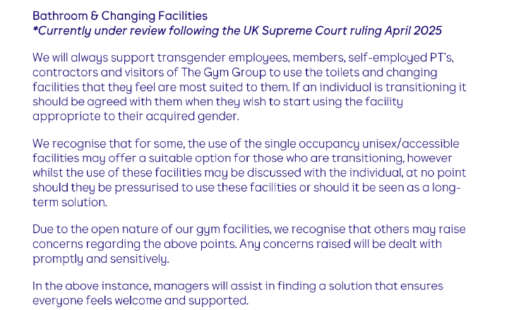 Quote in the linked PDF, under "Bathroom & Changing Facilities", describing that they will always support transgender employees, members, self-employed PTs, contractors and visitors to use the toilets and changing rooms they feel are most suited to them.